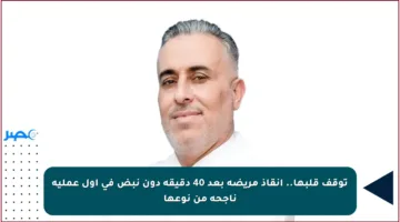 توقف قلبها.. إنقاذ مريضة بعد 40 دقيقة دون نبض في أول عملية ناجحة من نوعها